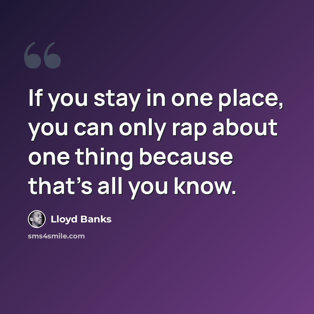 “If you stay in one place, you can only rap about one thing because that's all you know.” quote by Lloyd Banks