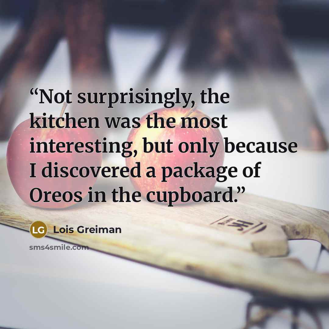 “Not surprisingly, the kitchen was the most interesting, but only because I discovered a package of Oreos in the cupboard.” quote by Lois Greiman