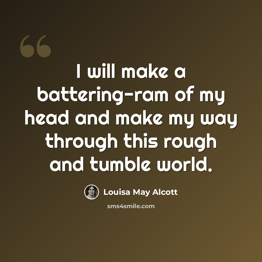 “I will make a battering-ram of my head and make my way through this rough and tumble world.” quote by Louisa May Alcott