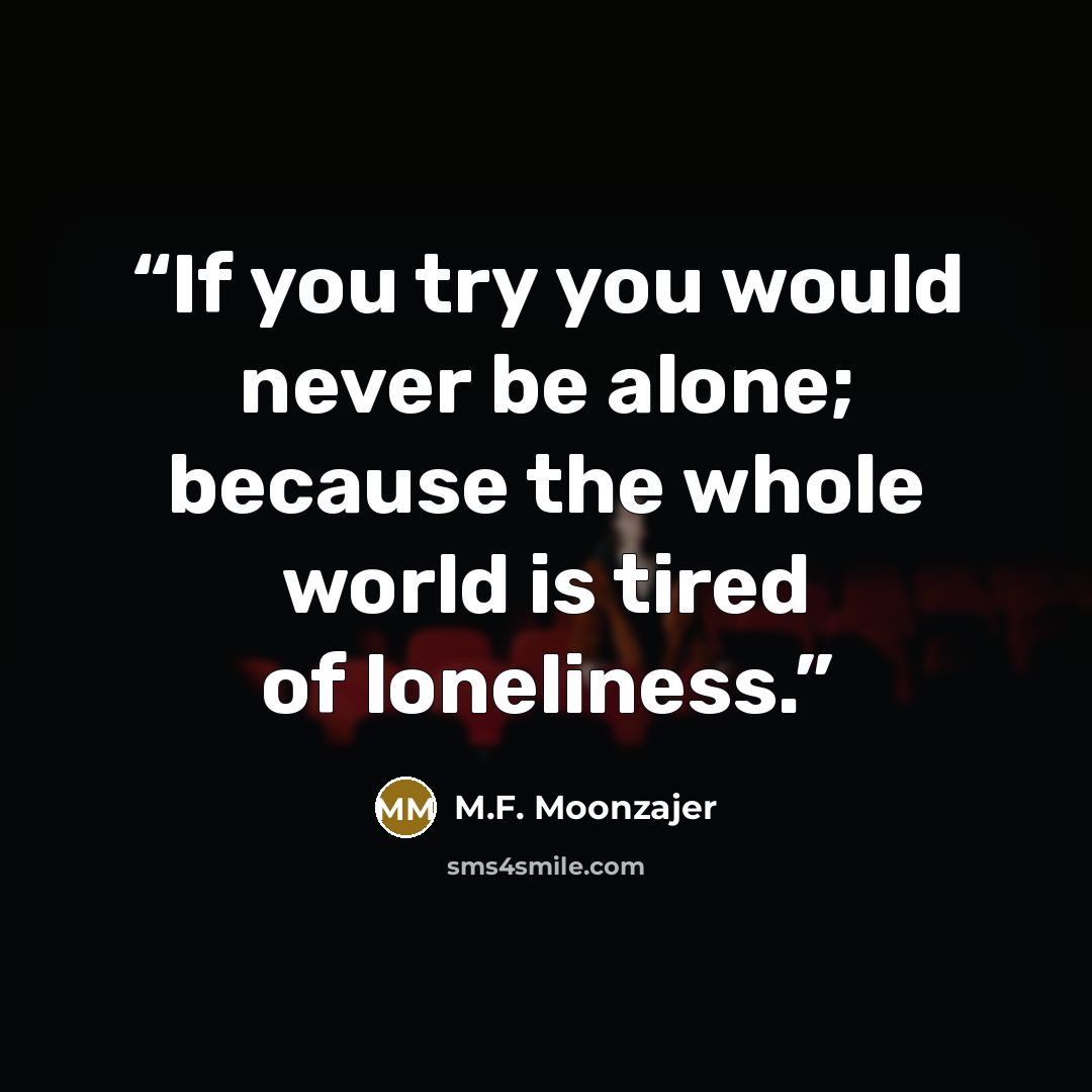 “If you try you would never be alone; because the whole world is tired of loneliness.” quote by M.F. Moonzajer