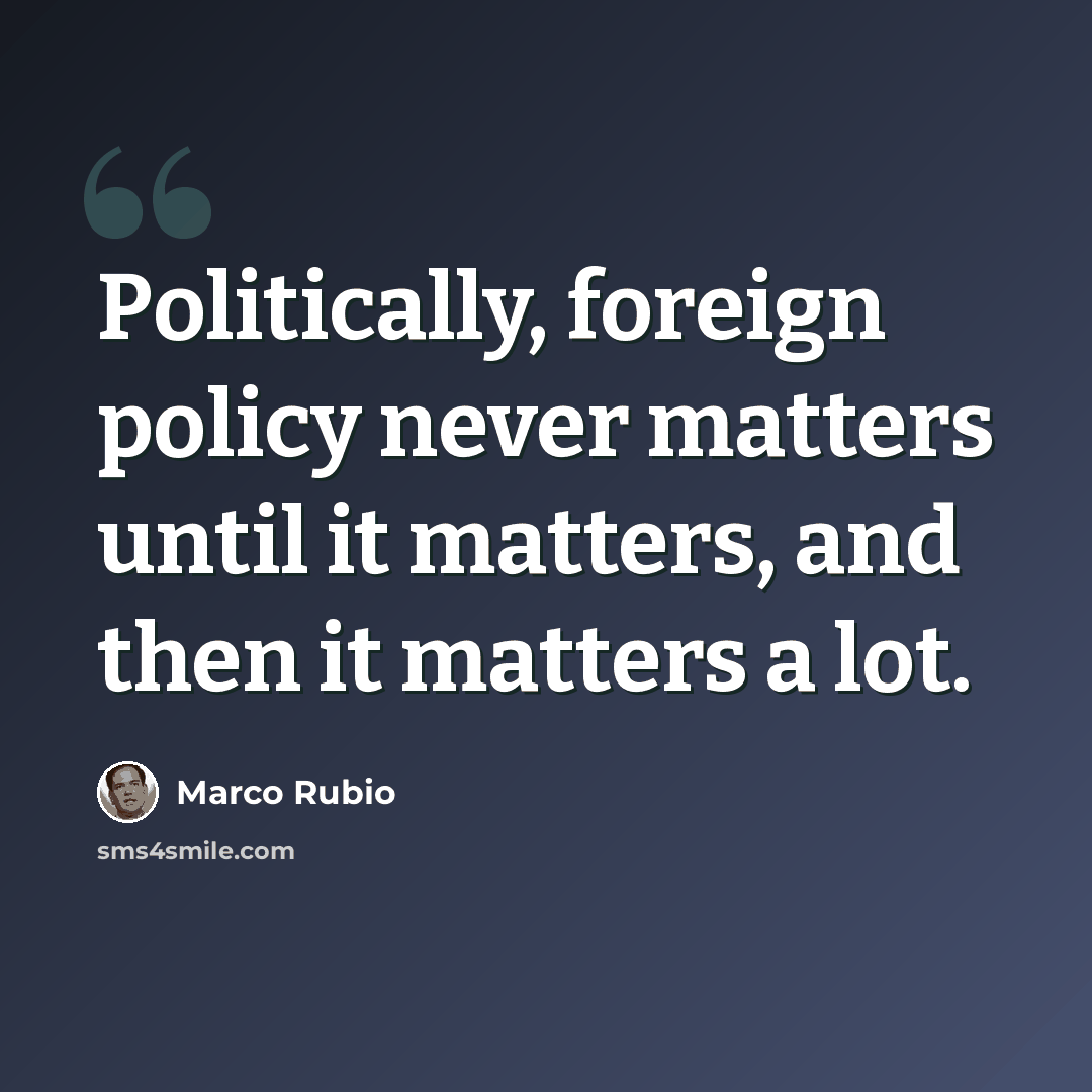 “Politically, foreign policy never matters until it matters, and then it matters a lot.” quote by Marco Rubio