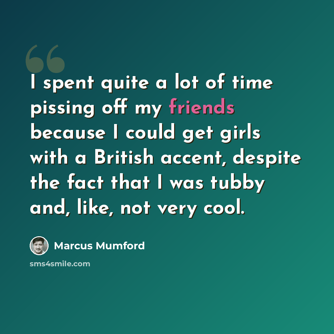 “I spent quite a lot of time pissing off my friends because I could get girls with a British accent, despite the fact that I was tubby and, like, not very cool.” quote by Marcus Mumford