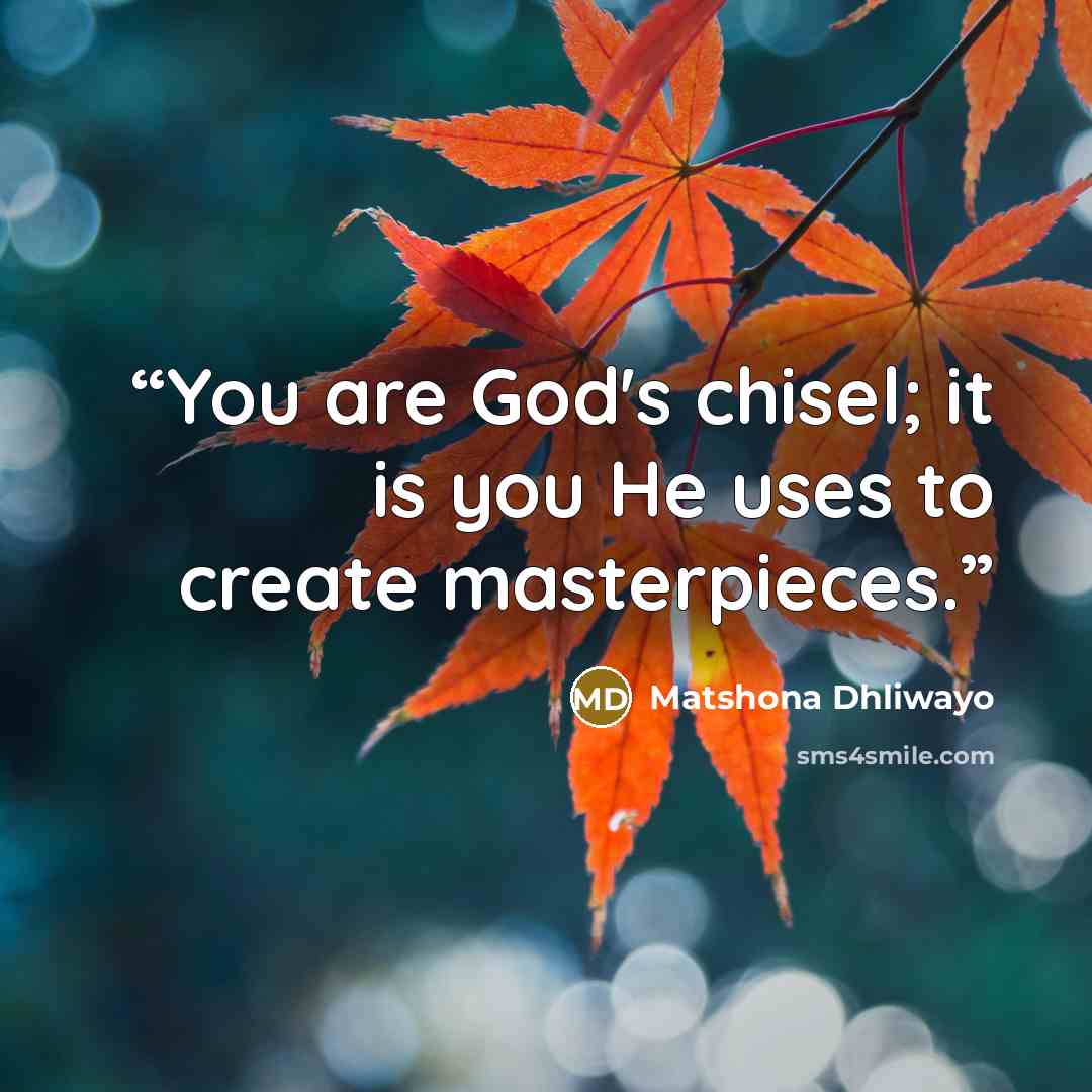 “You are God's chisel; it is you He uses to create masterpieces.” quote by Matshona Dhliwayo