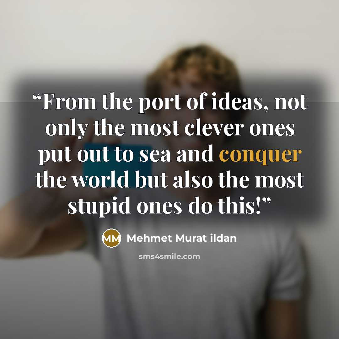 “From the port of ideas, not only the most clever ones put out to sea and conquer the world but also the most stupid ones do this!” quote by Mehmet Murat Ildan