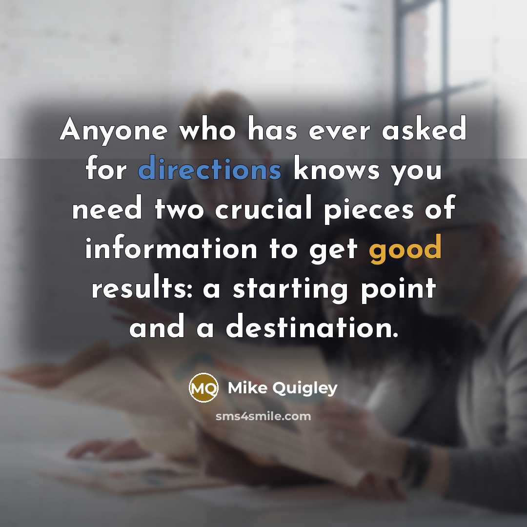 “Anyone who has ever asked for directions knows you need two crucial pieces of information to get good results: a starting point and a destination.” quote by Mike Quigley