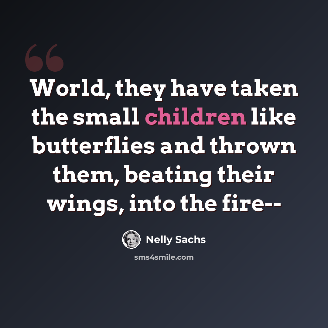 “World, they have taken the small children like butterflies and thrown them, beating their wings, into the fire--” quote by Nelly Sachs