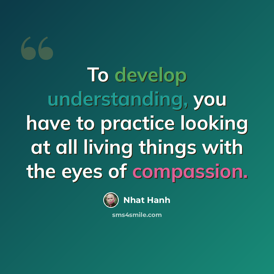 “To develop understanding, you have to practice looking at all living things with the eyes of compassion.” quote by Nhat Hanh