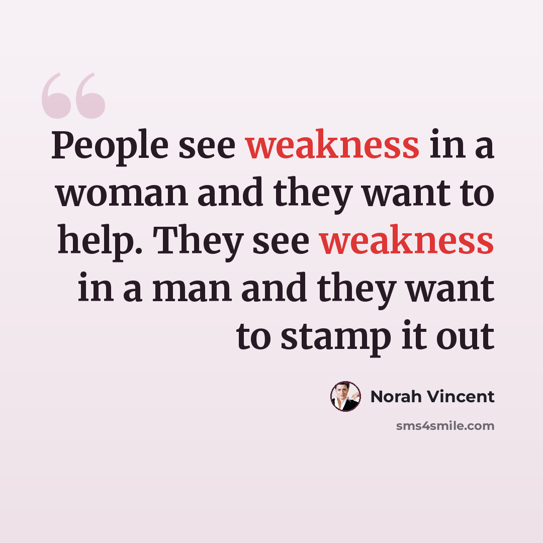 “People see weakness in a woman and they want to help. They see weakness in a man and they want to stamp it out” quote by Norah Vincent