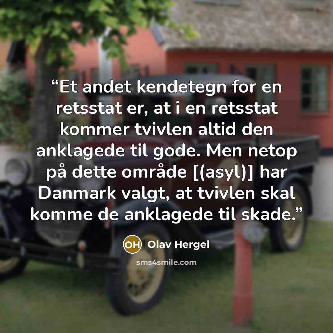 “Et andet kendetegn for en retsstat er, at i en retsstat kommer tvivlen altid den anklagede til gode. Men netop på dette område [(asyl)] har Danmark valgt, at tvivlen skal komme de anklagede til skade.” quote by Olav Hergel