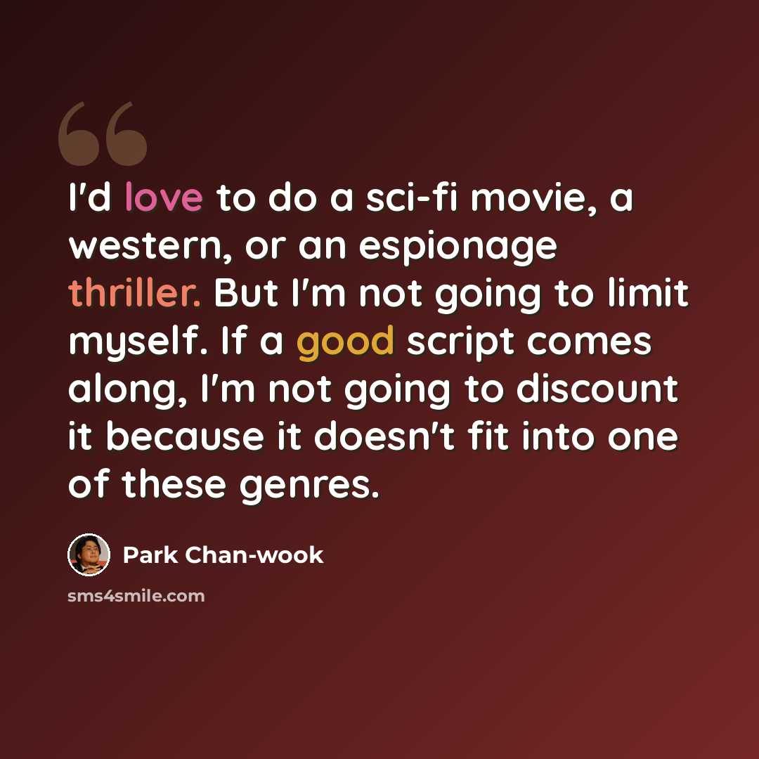 “I'd love to do a sci-fi movie, a western, or an espionage thriller. But I'm not going to limit myself. If a good script comes along, I'm not going to discount it because it doesn't fit into one of these genres.” quote by Park Chan-wook