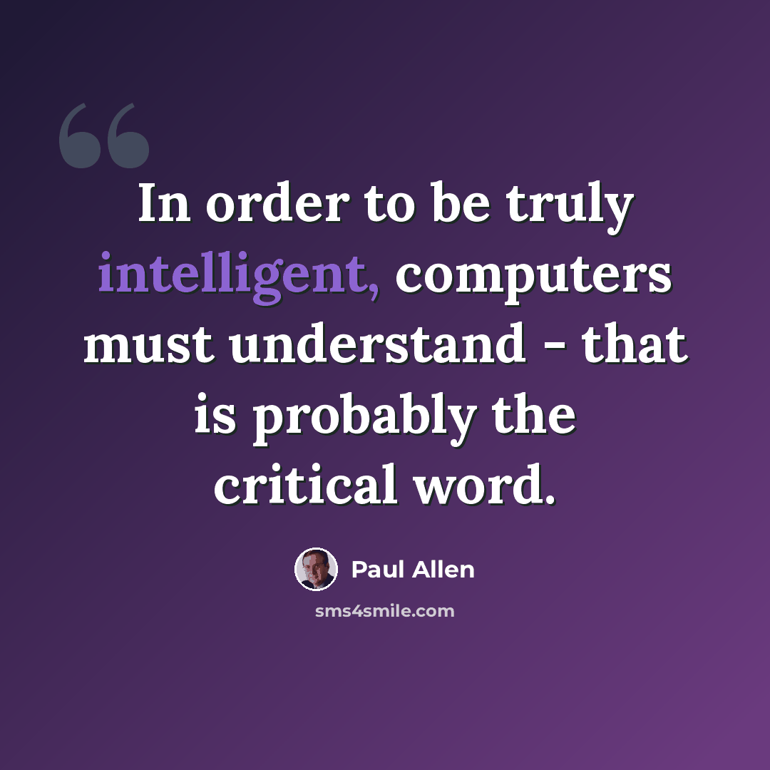 “In order to be truly intelligent, computers must understand - that is probably the critical word.” quote by Paul Allen