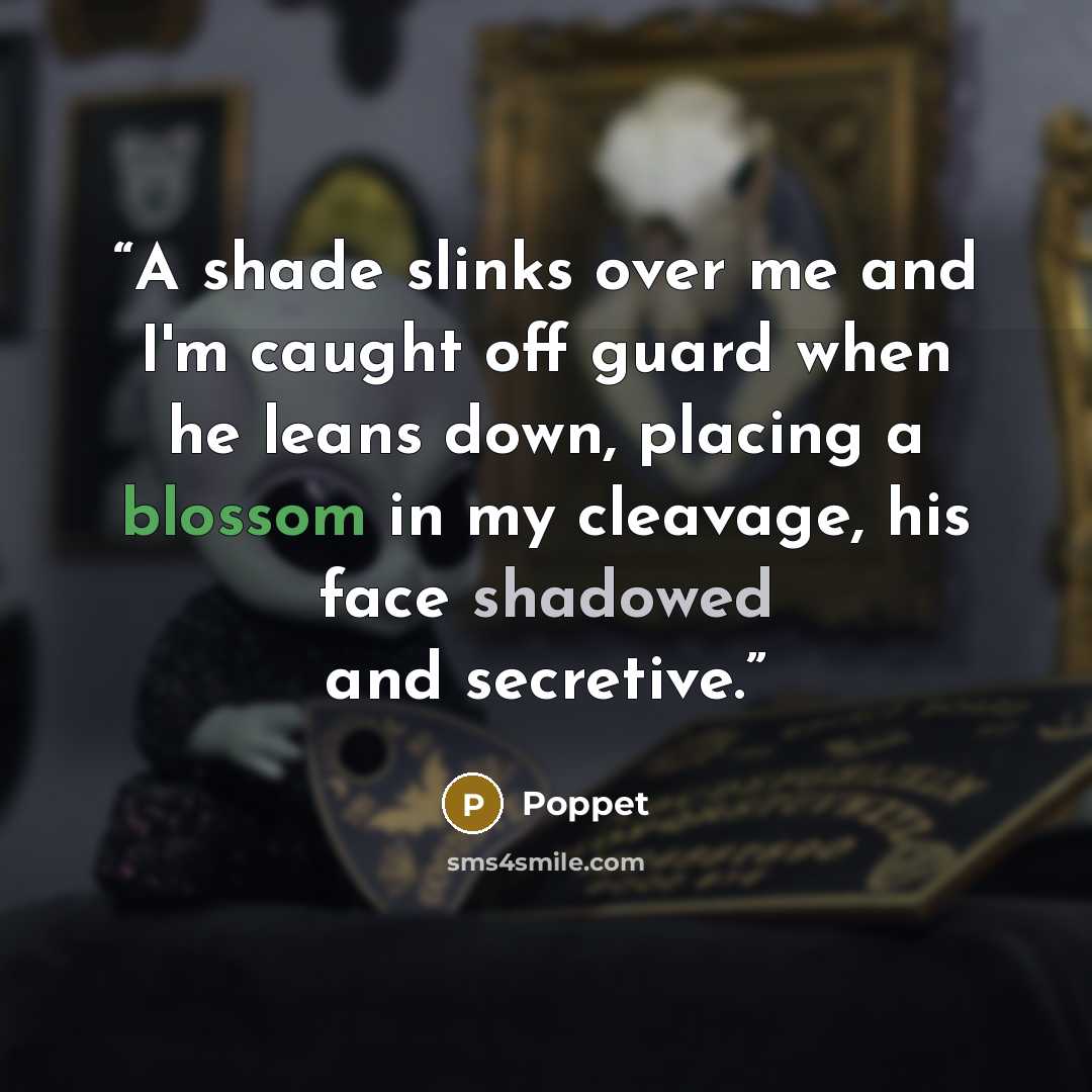“A shade slinks over me and I'm caught off guard when he leans down, placing a blossom in my cleavage, his face shadowed and secretive.” quote by Poppet