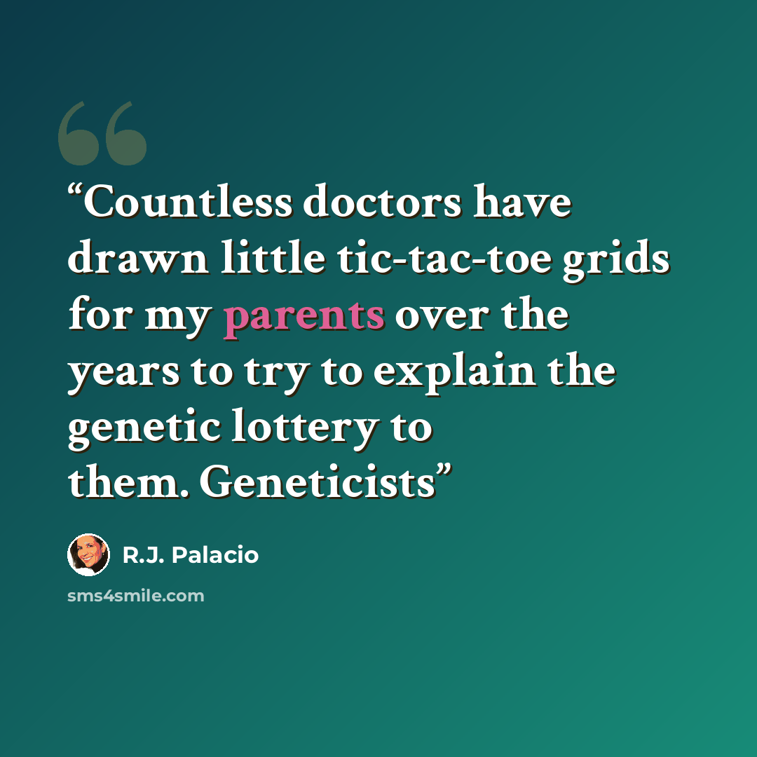 “Countless doctors have drawn little tic-tac-toe grids for my parents over the years to try to explain the genetic lottery to them. Geneticists” quote by R.J. Palacio