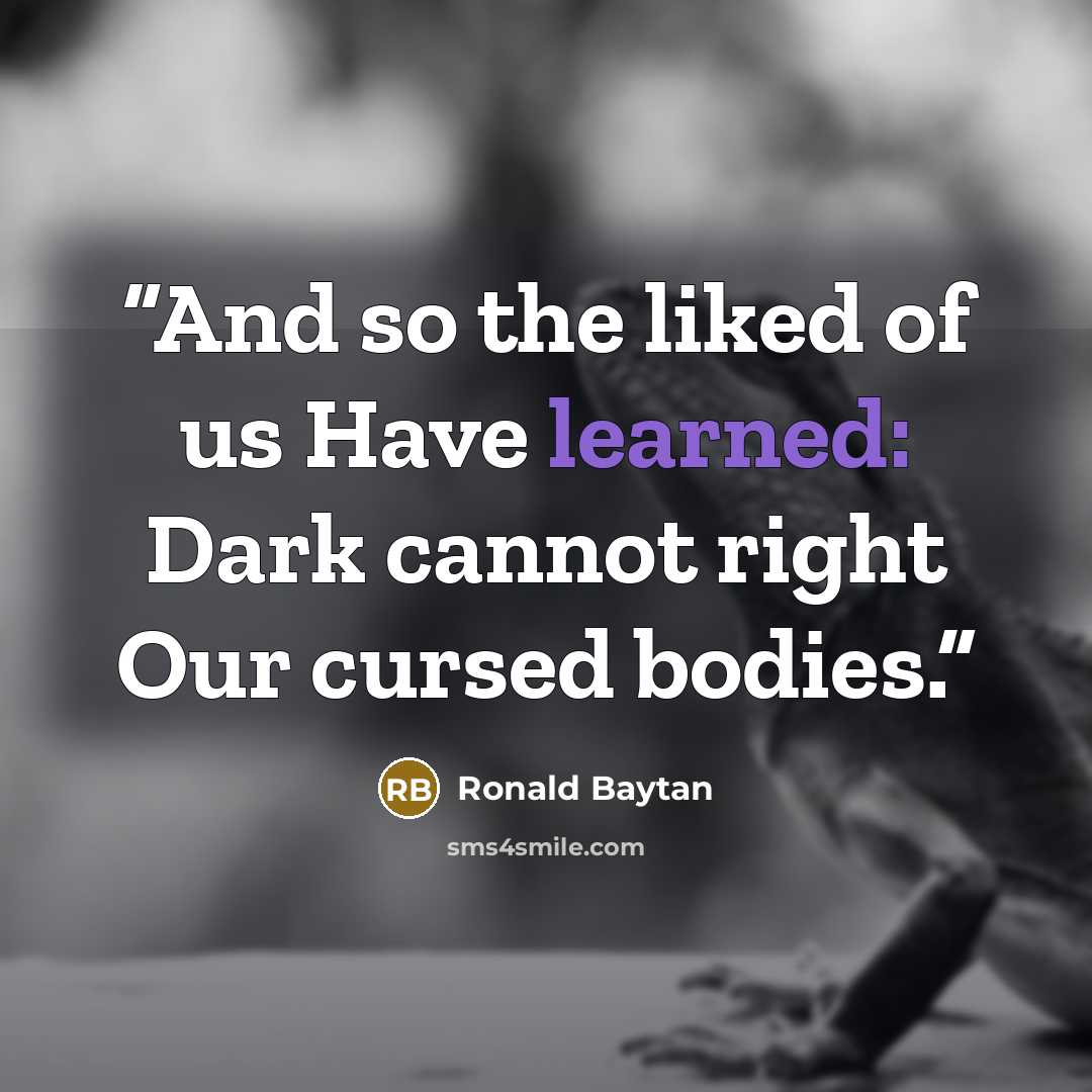 “And so the liked of us Have learned: Dark cannot right Our cursed bodies.” quote by Ronald Baytan