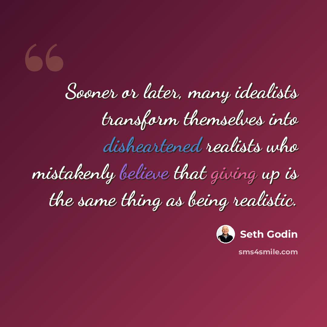 “Sooner or later, many idealists transform themselves into disheartened realists who mistakenly believe that giving up is the same thing as being realistic.” quote by Seth Godin