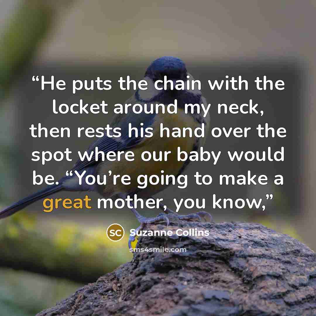 “He puts the chain with the locket around my neck, then rests his hand over the spot where our baby would be. “You’re going to make a great mother, you know,” quote by Suzanne Collins