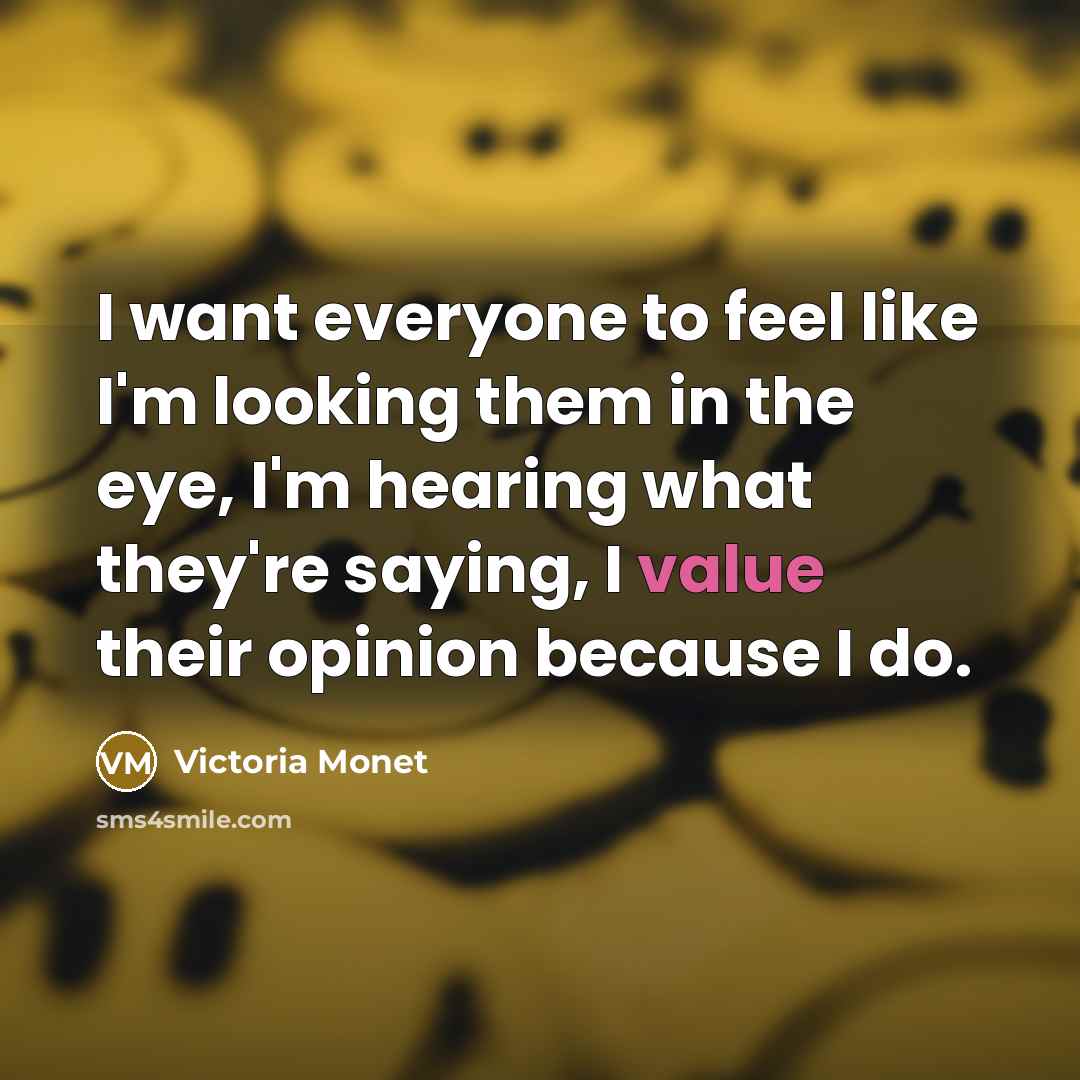 “I want everyone to feel like I'm looking them in the eye, I'm hearing what they're saying, I value their opinion because I do.” quote by Victoria Monet