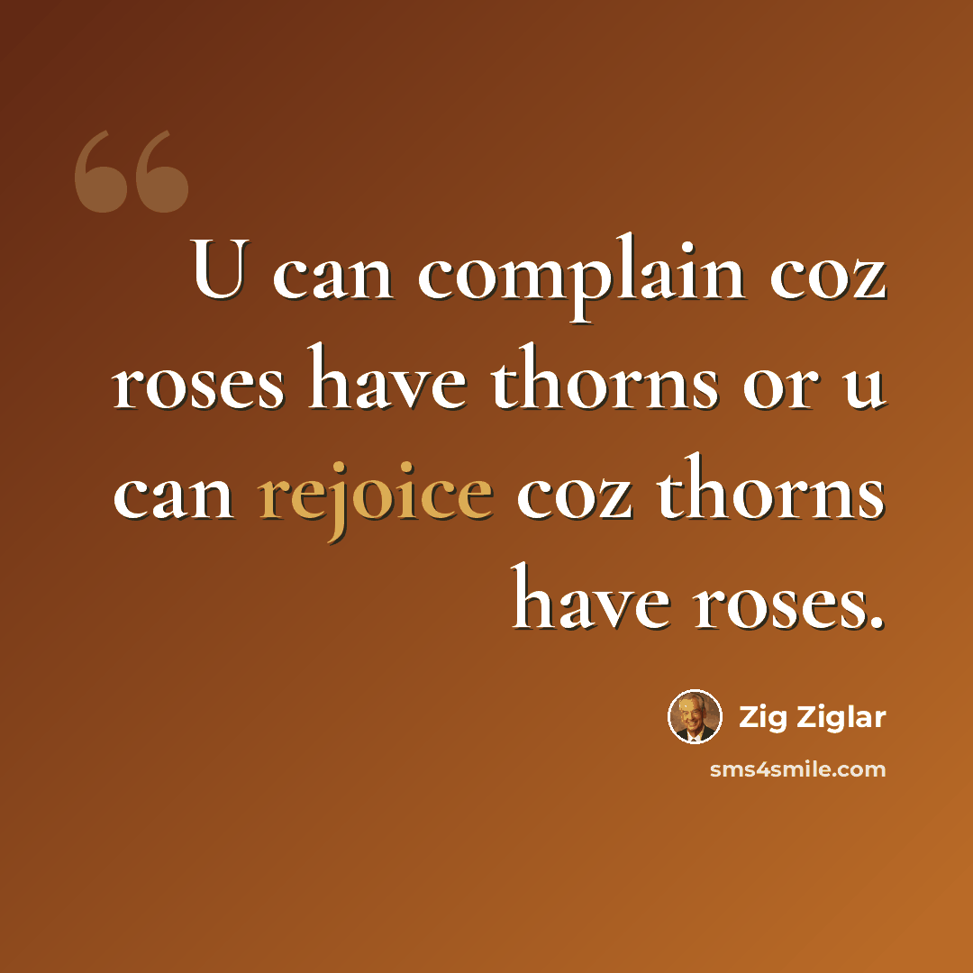 “U can complain coz roses have thorns or u can rejoice coz thorns have roses.” quote by Zig Ziglar