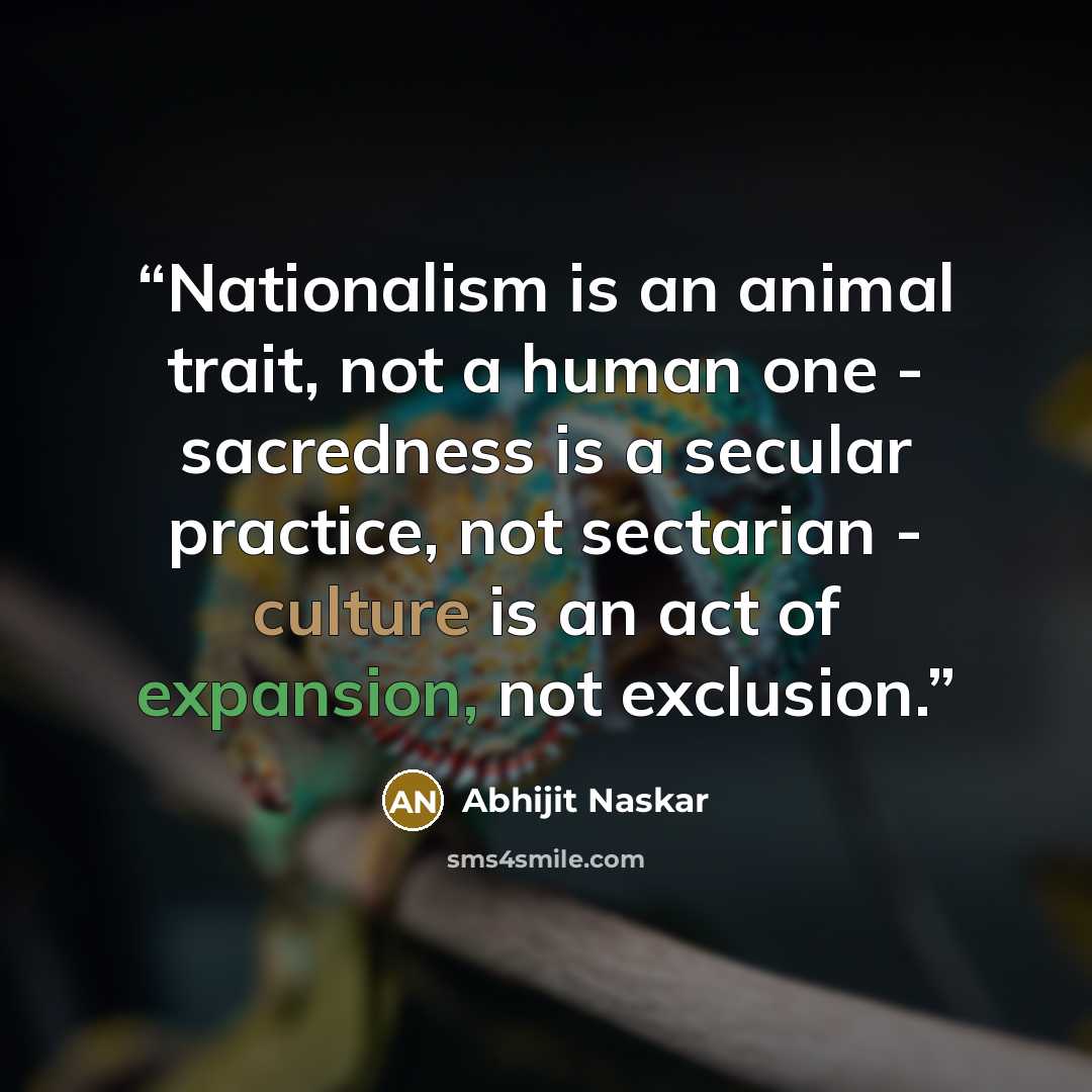 “Nationalism is an animal trait, not a human one - sacredness is a secular practice, not sectarian - culture is an act of expansion, not exclusion.” quote by Abhijit Naskar