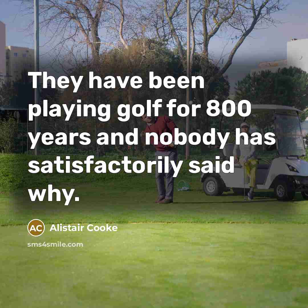 “They have been playing golf for 800 years and nobody has satisfactorily said why.” quote by Alistair Cooke