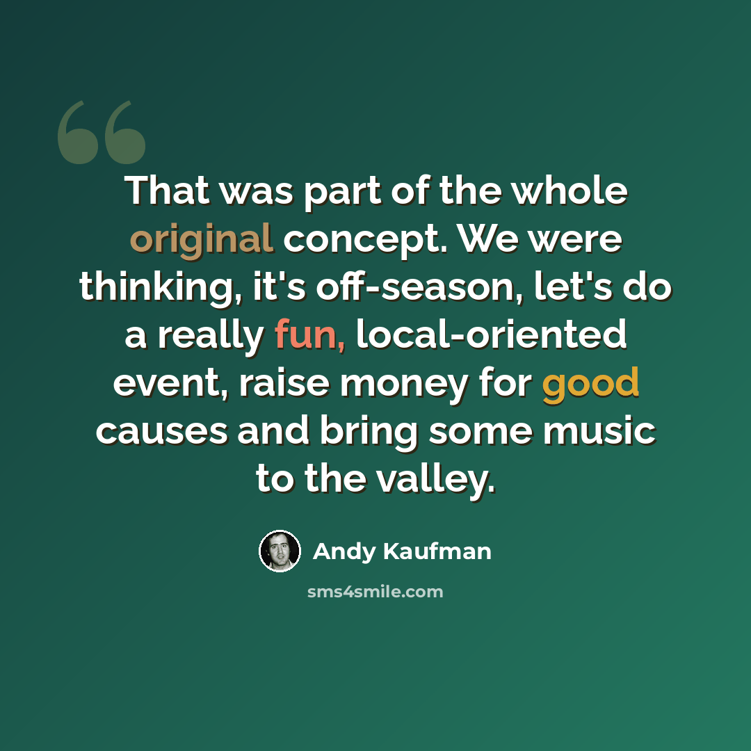 “That was part of the whole original concept. We were thinking, it's off-season, let's do a really fun, local-oriented event, raise money for good causes and bring some music to the valley.” quote by Andy Kaufman