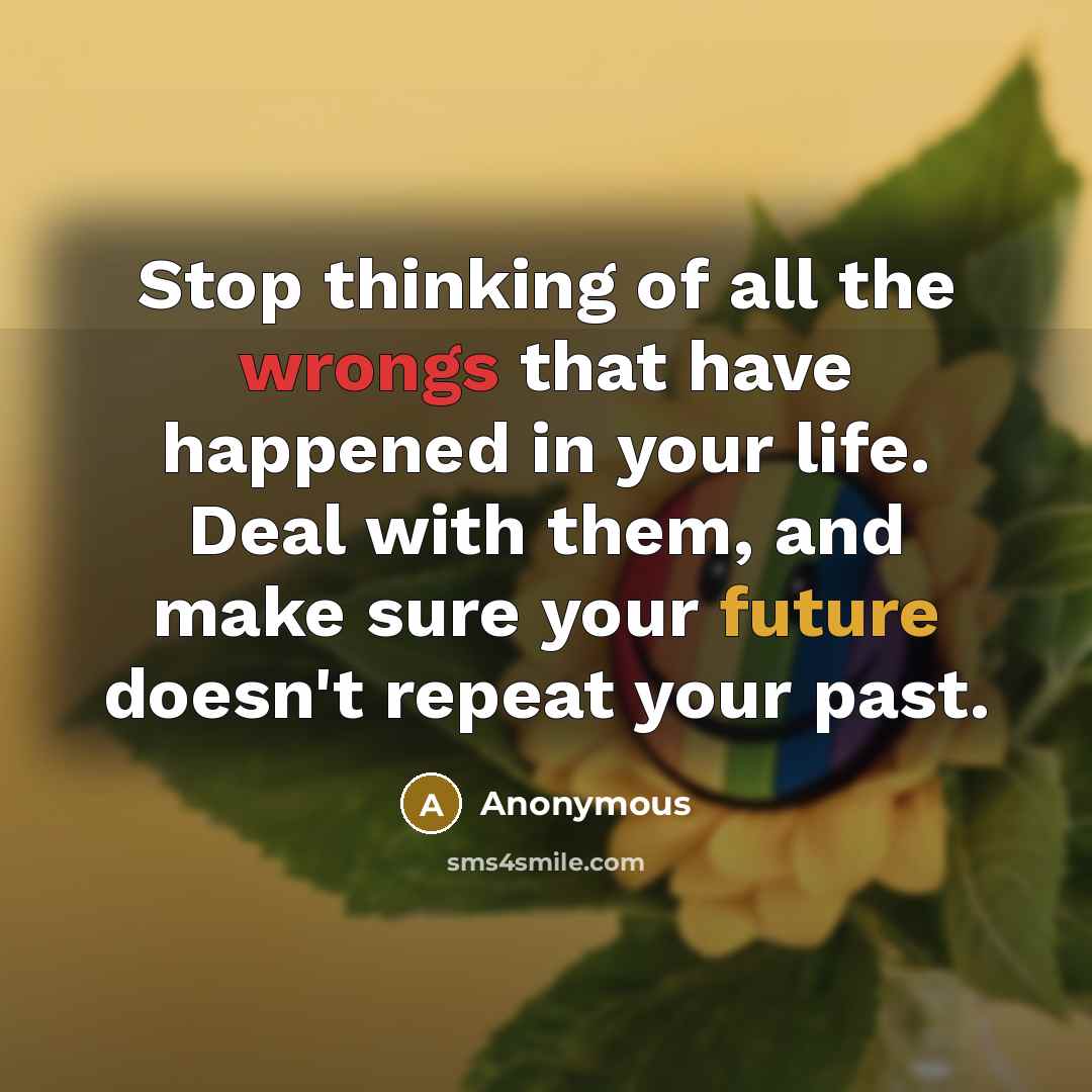 “Stop thinking of all the wrongs that have happened in your life. Deal with them, and make sure your future doesn't repeat your past.” quote by Anonymous