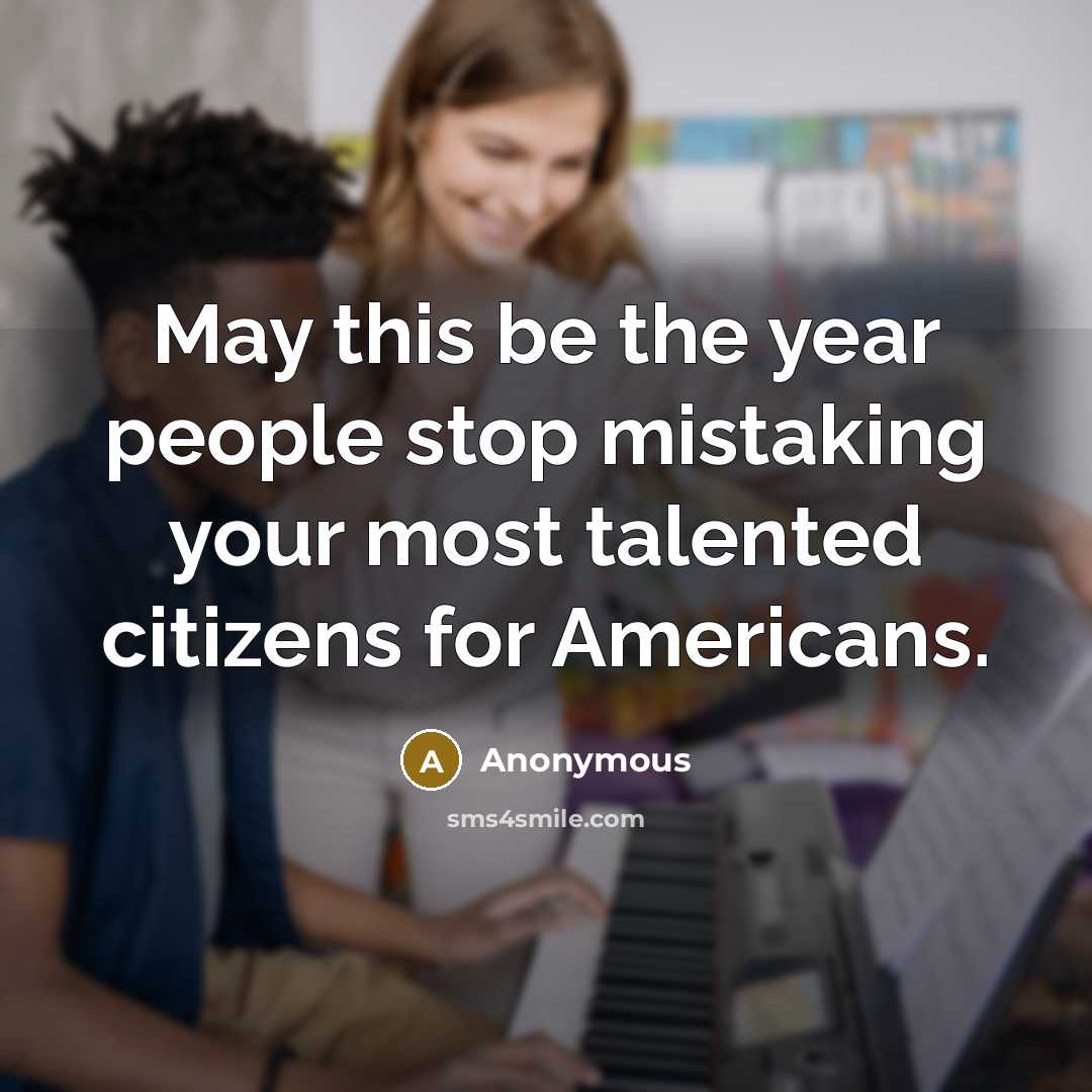 “May this be the year people stop mistaking your most talented citizens for Americans.” quote by Anonymous