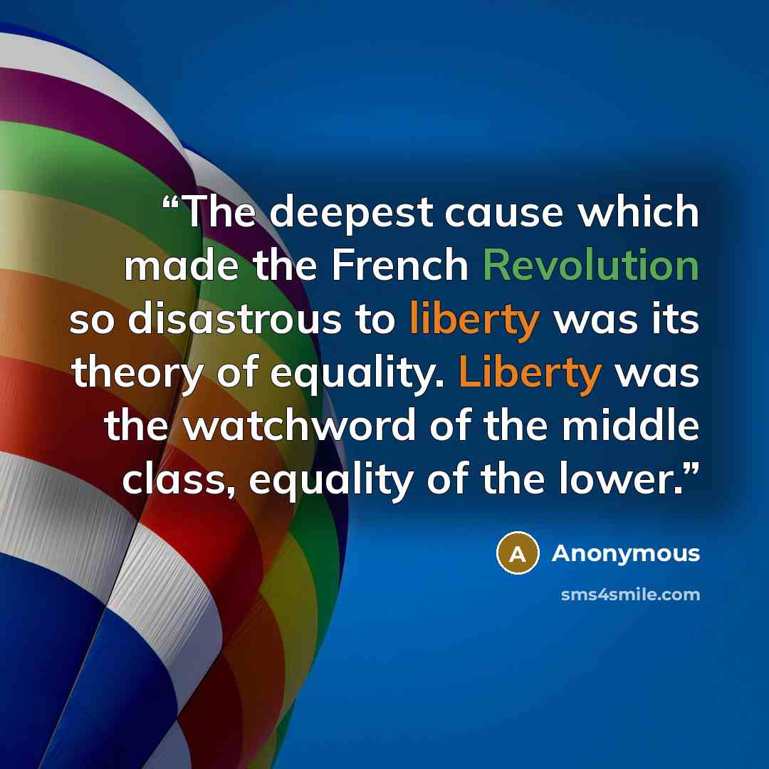 “The deepest cause which made the French Revolution so disastrous to liberty was its theory of equality. Liberty was the watchword of the middle class, equality of the lower.” quote by Anonymous