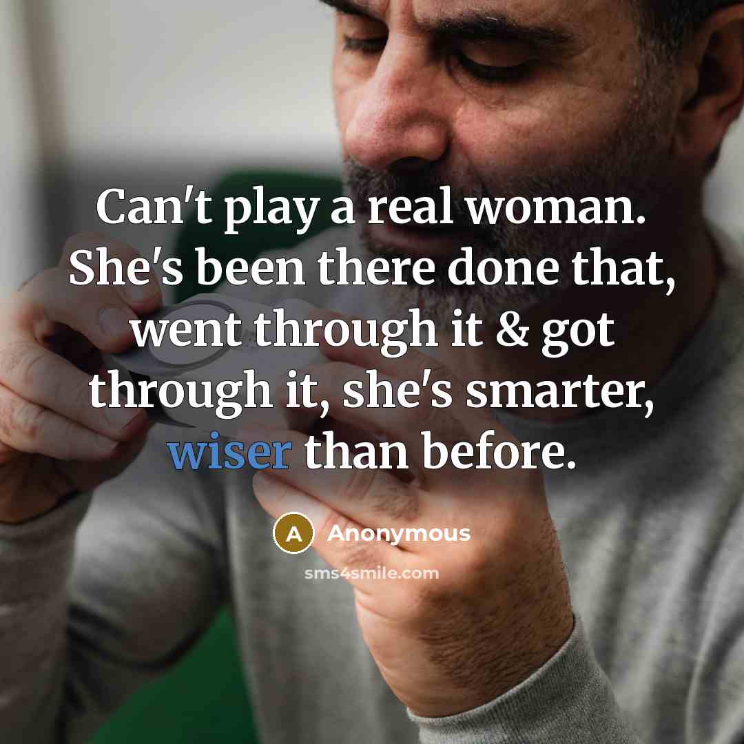 “Can't play a real woman. She's been there done that, went through it & got through it, she's smarter, wiser than before.” quote by Anonymous
