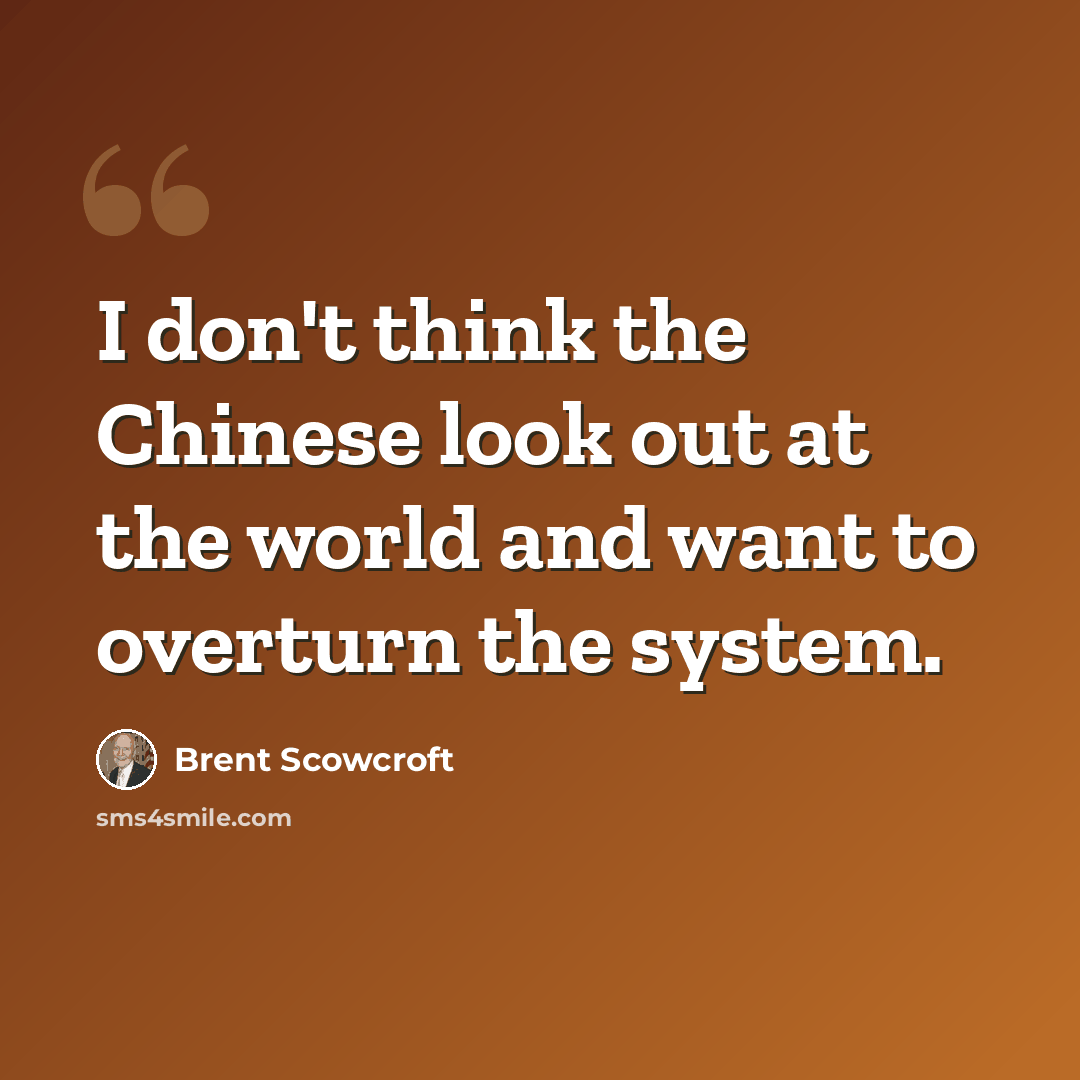 “I don't think the Chinese look out at the world and want to overturn the system.” quote by Brent Scowcroft