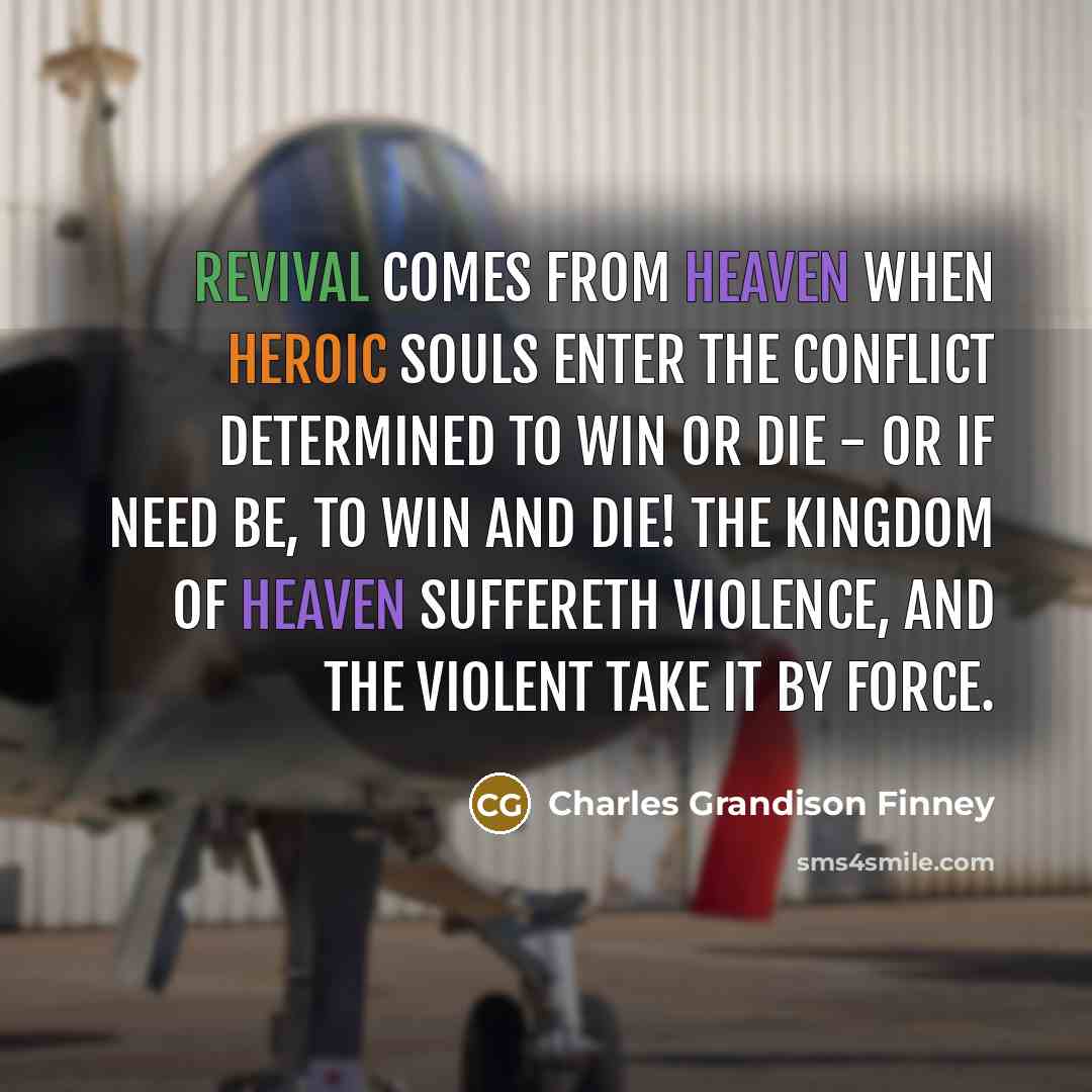 “Revival comes from heaven when heroic souls enter the conflict determined to win or die - or if need be, to win and die! The kingdom of heaven suffereth violence, and the violent take it by force.” quote by Charles Grandison Finney