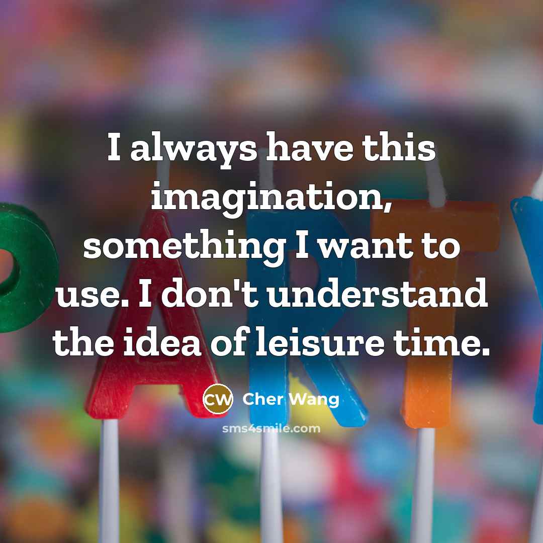 “I always have this imagination, something I want to use. I don't understand the idea of leisure time.” quote by Cher Wang
