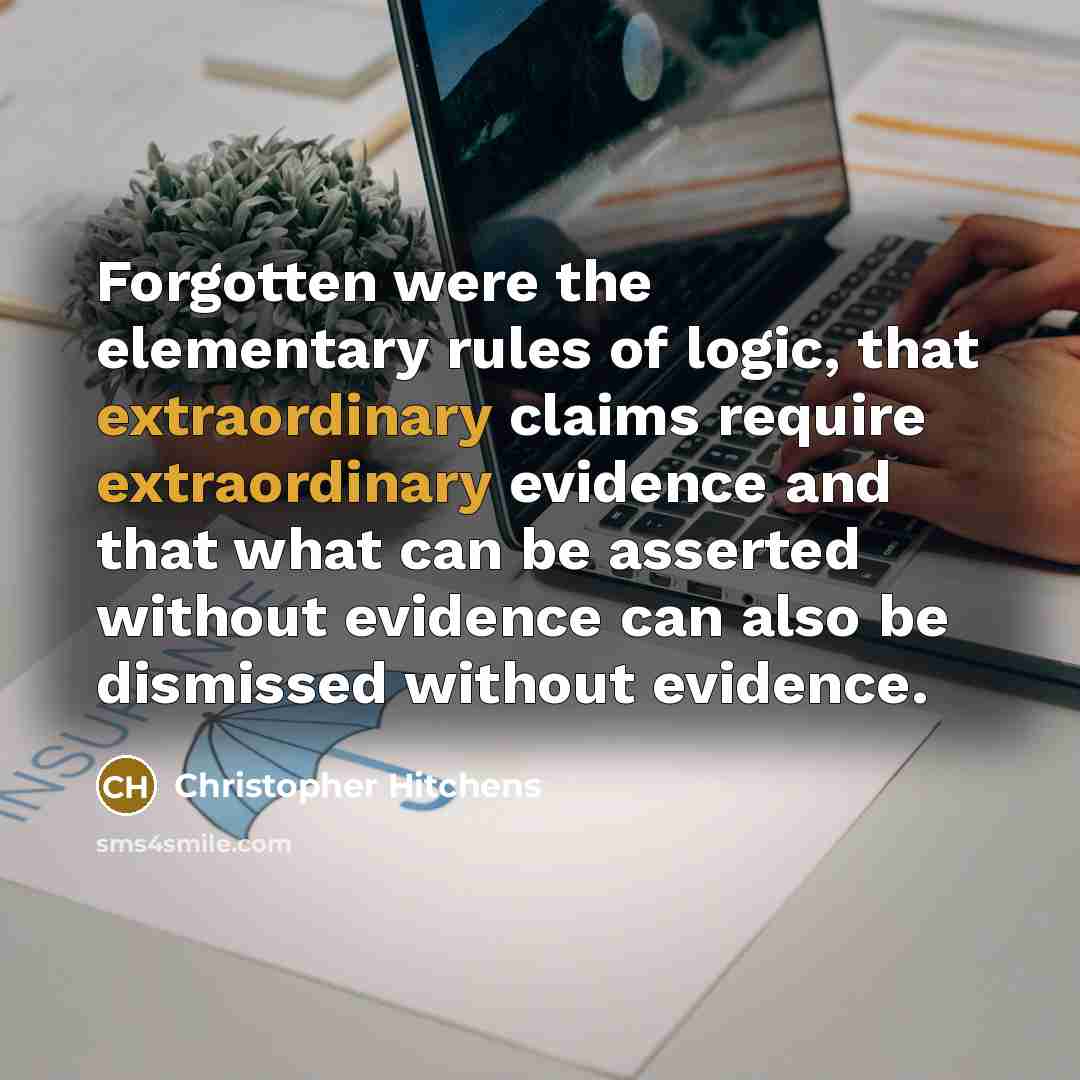 “Forgotten were the elementary rules of logic, that extraordinary claims require extraordinary evidence and that what can be asserted without evidence can also be dismissed without evidence.” quote by Christopher Hitchens
