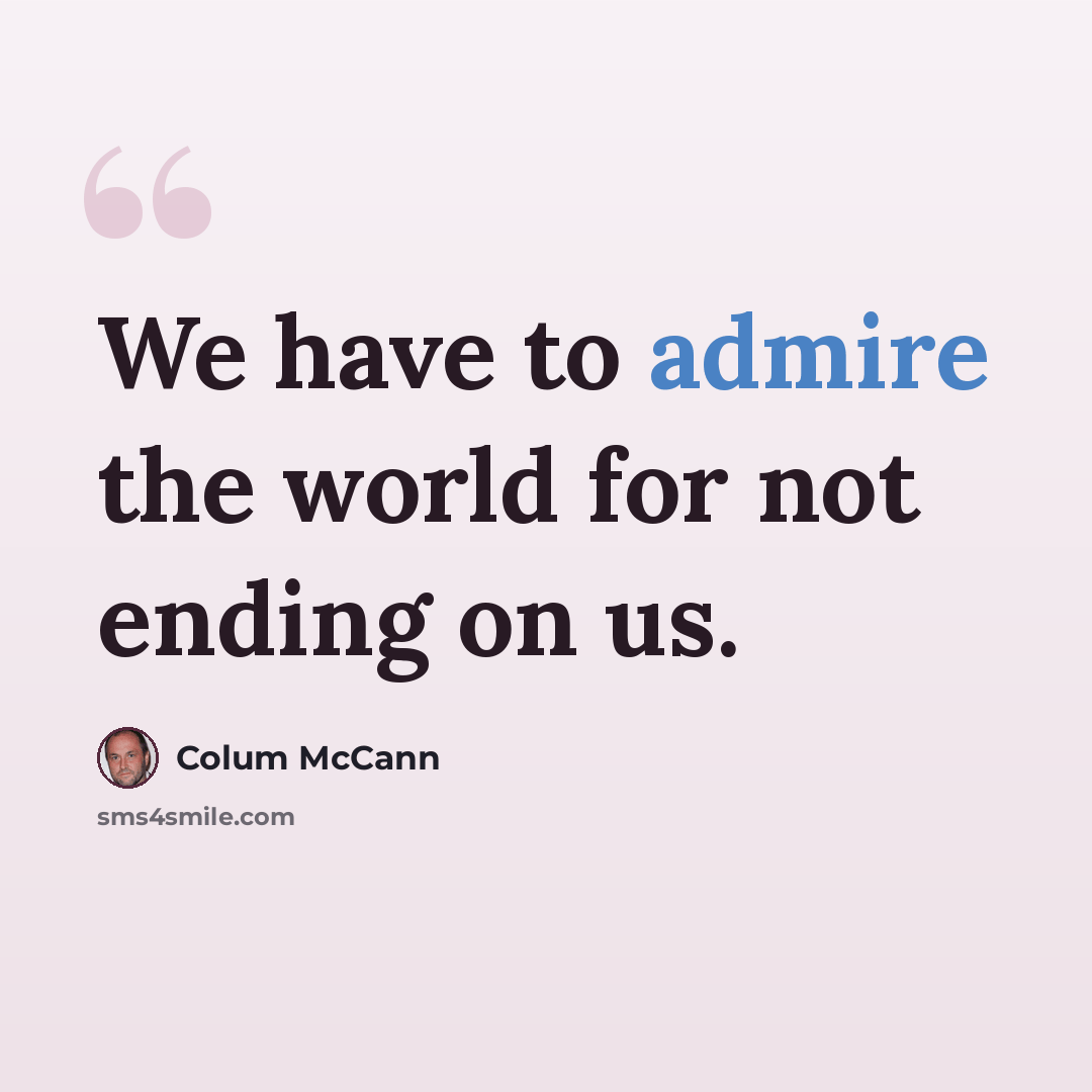 “We have to admire the world for not ending on us.” quote by Colum McCann