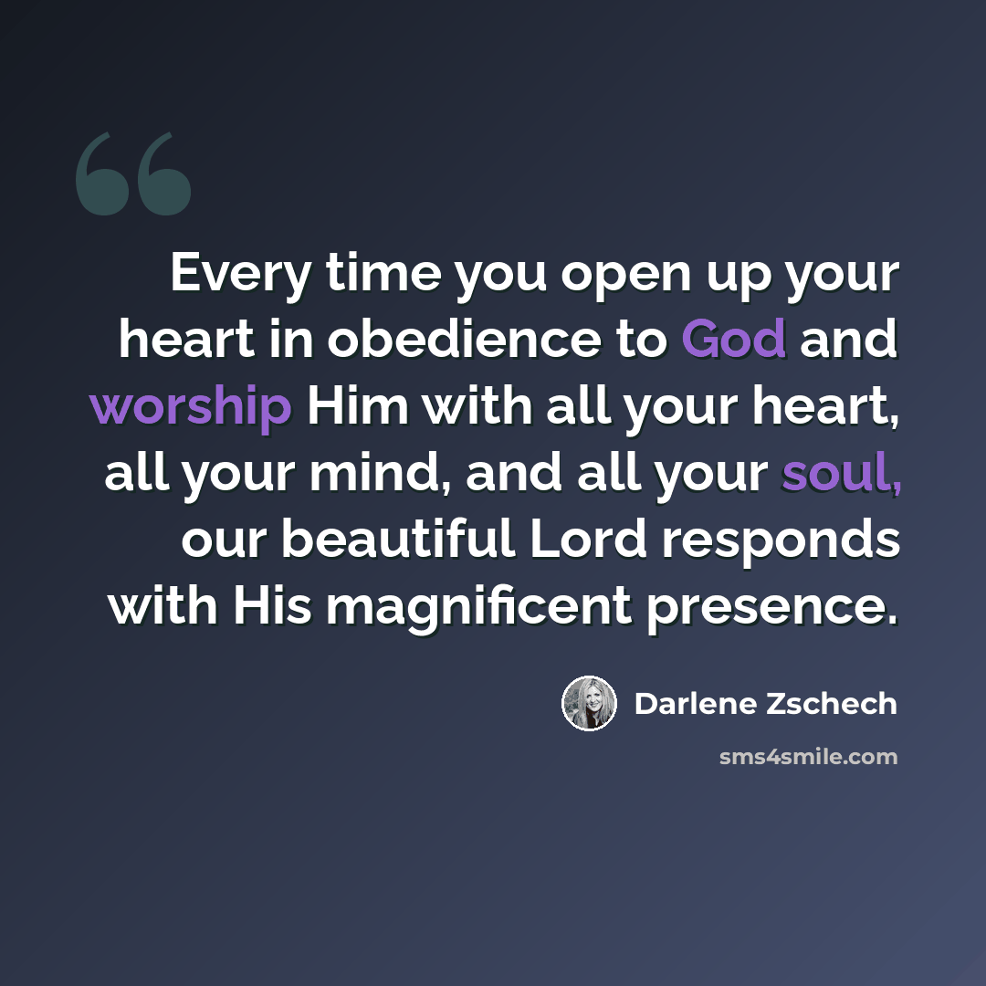 “Every time you open up your heart in obedience to God and worship Him with all your heart, all your mind, and all your soul, our beautiful Lord responds with His magnificent presence.” quote by Darlene Zschech