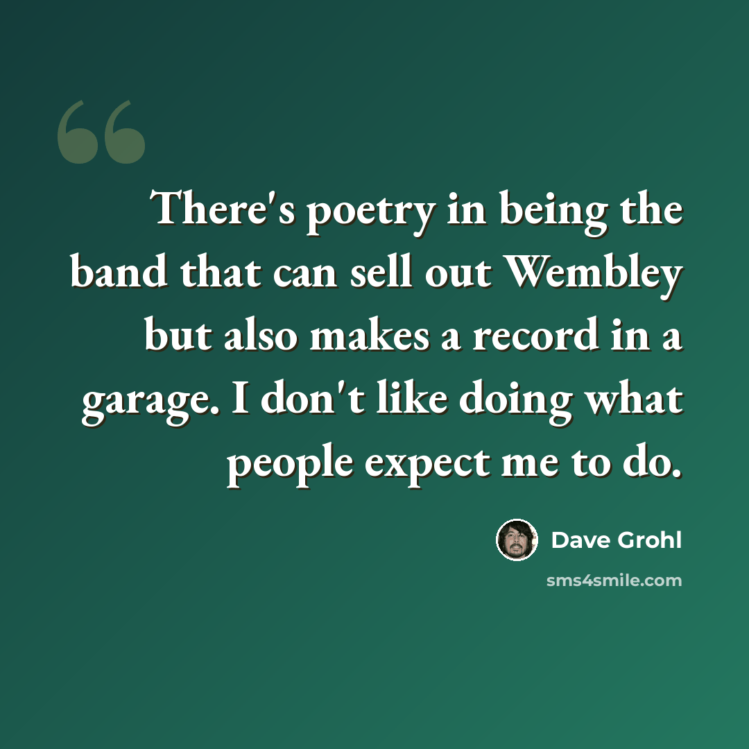 “There's poetry in being the band that can sell out Wembley but also makes a record in a garage. I don't like doing what people expect me to do.” quote by Dave Grohl