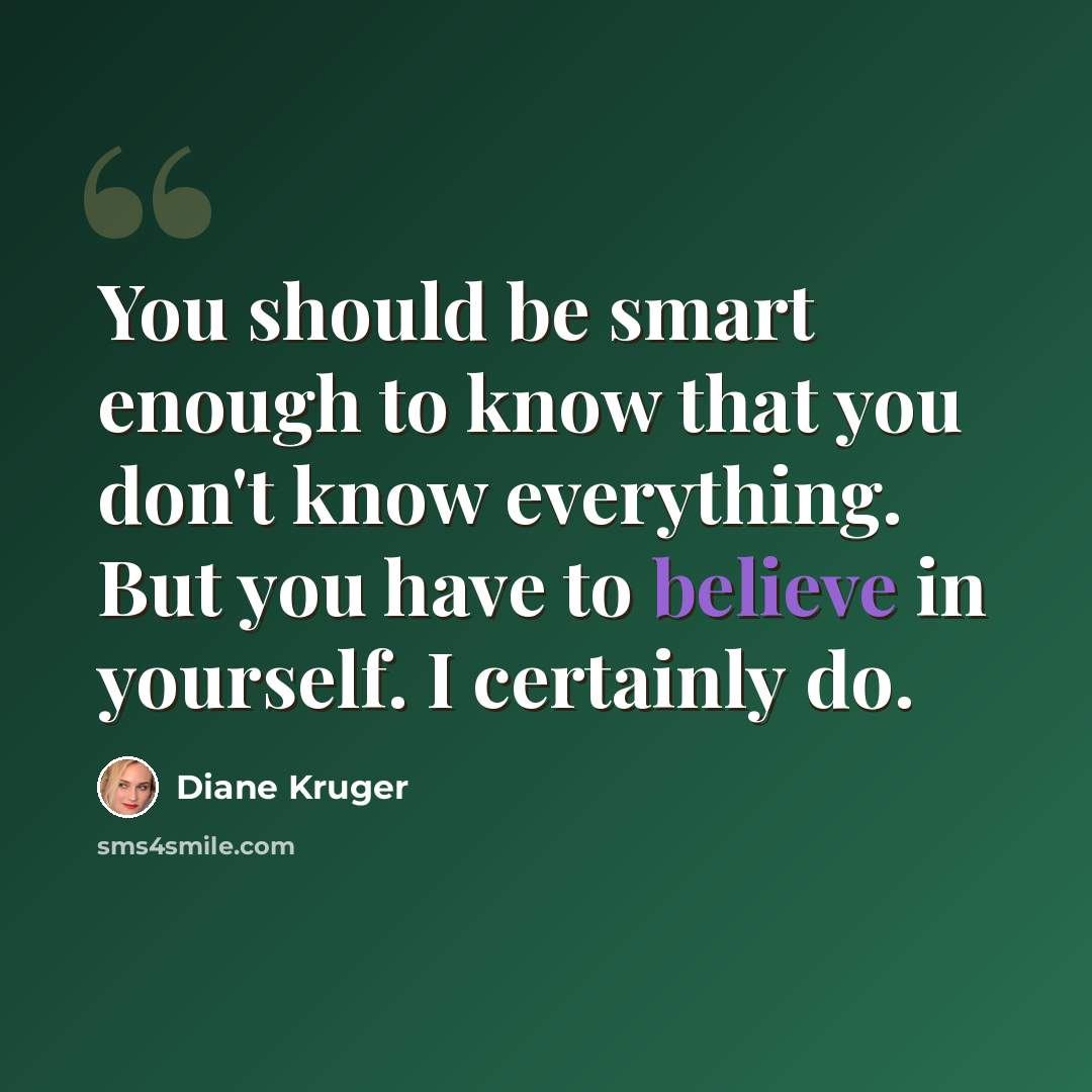 “You should be smart enough to know that you don't know everything. But you have to believe in yourself. I certainly do.” quote by Diane Kruger