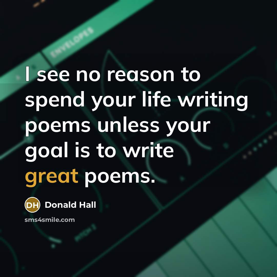 “I see no reason to spend your life writing poems unless your goal is to write great poems.” quote by Donald Hall