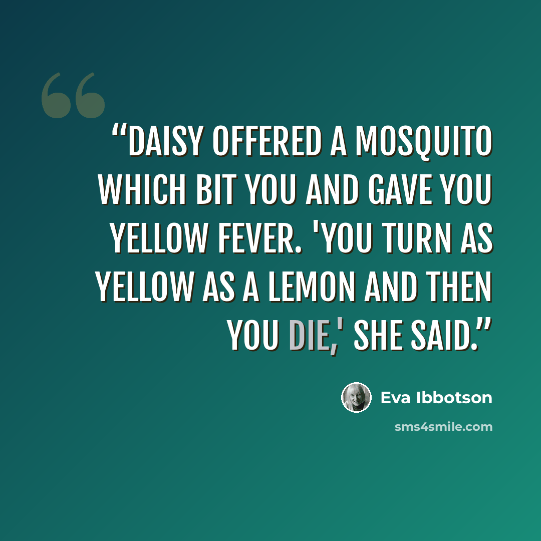 “Daisy offered a mosquito which bit you and gave you yellow fever. 'You turn as yellow as a lemon and then you die,' she said.” quote by Eva Ibbotson