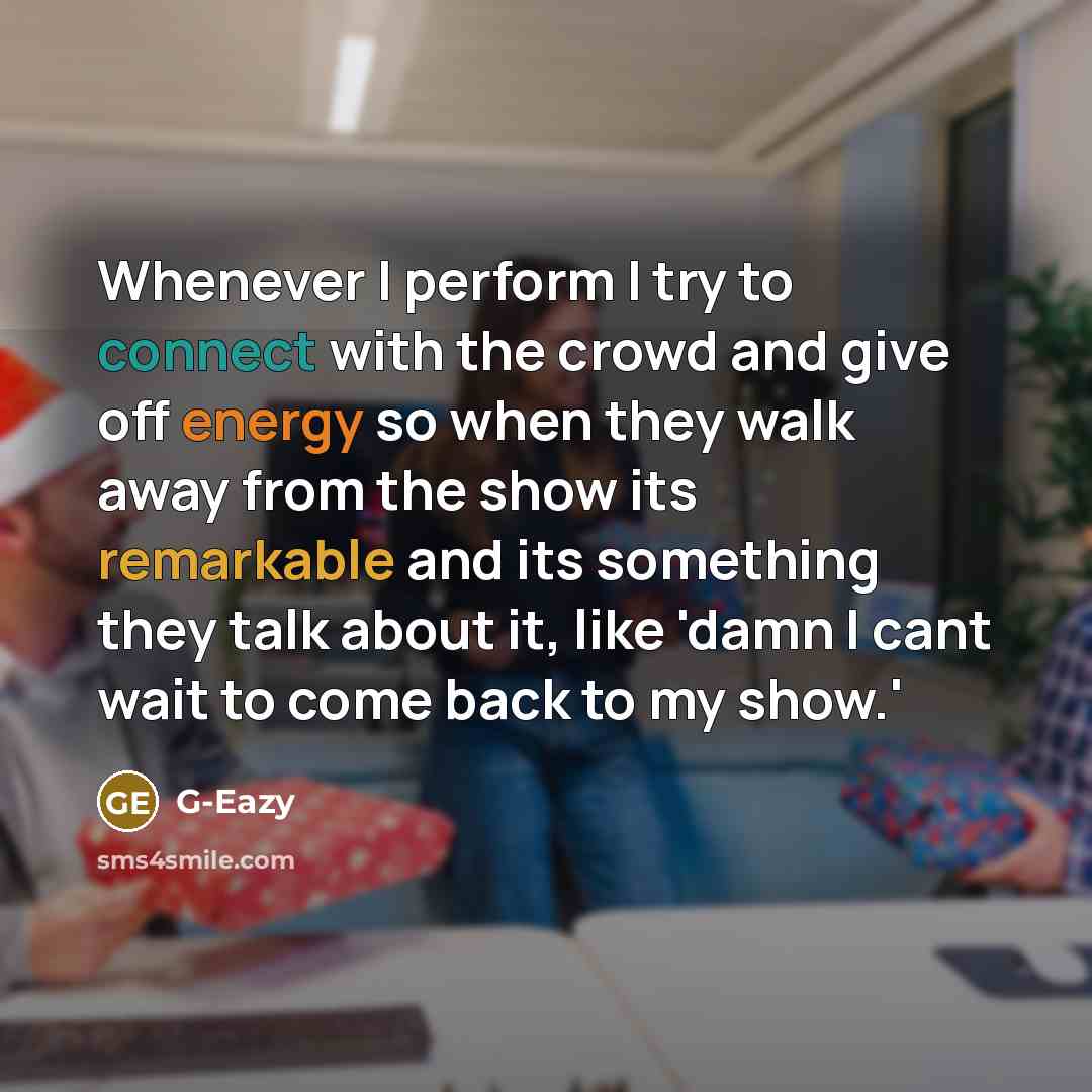 “Whenever I perform I try to connect with the crowd and give off energy so when they walk away from the show its remarkable and its something they talk about it, like 'damn I cant wait to come back to my show.'” quote by G-Eazy