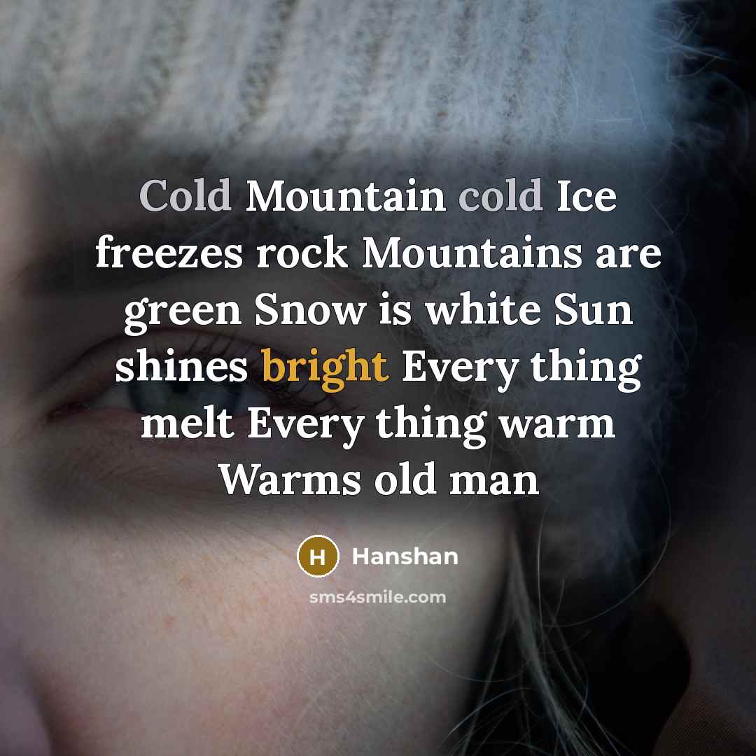 “Cold Mountain cold Ice freezes rock Mountains are green Snow is white Sun shines bright Every thing melt Every thing warm Warms old man” quote by Hanshan