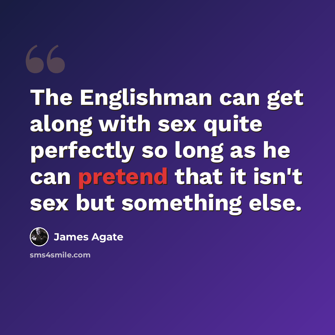 “The Englishman can get along with sex quite perfectly so long as he can pretend that it isn't sex but something else.” quote by James Agate