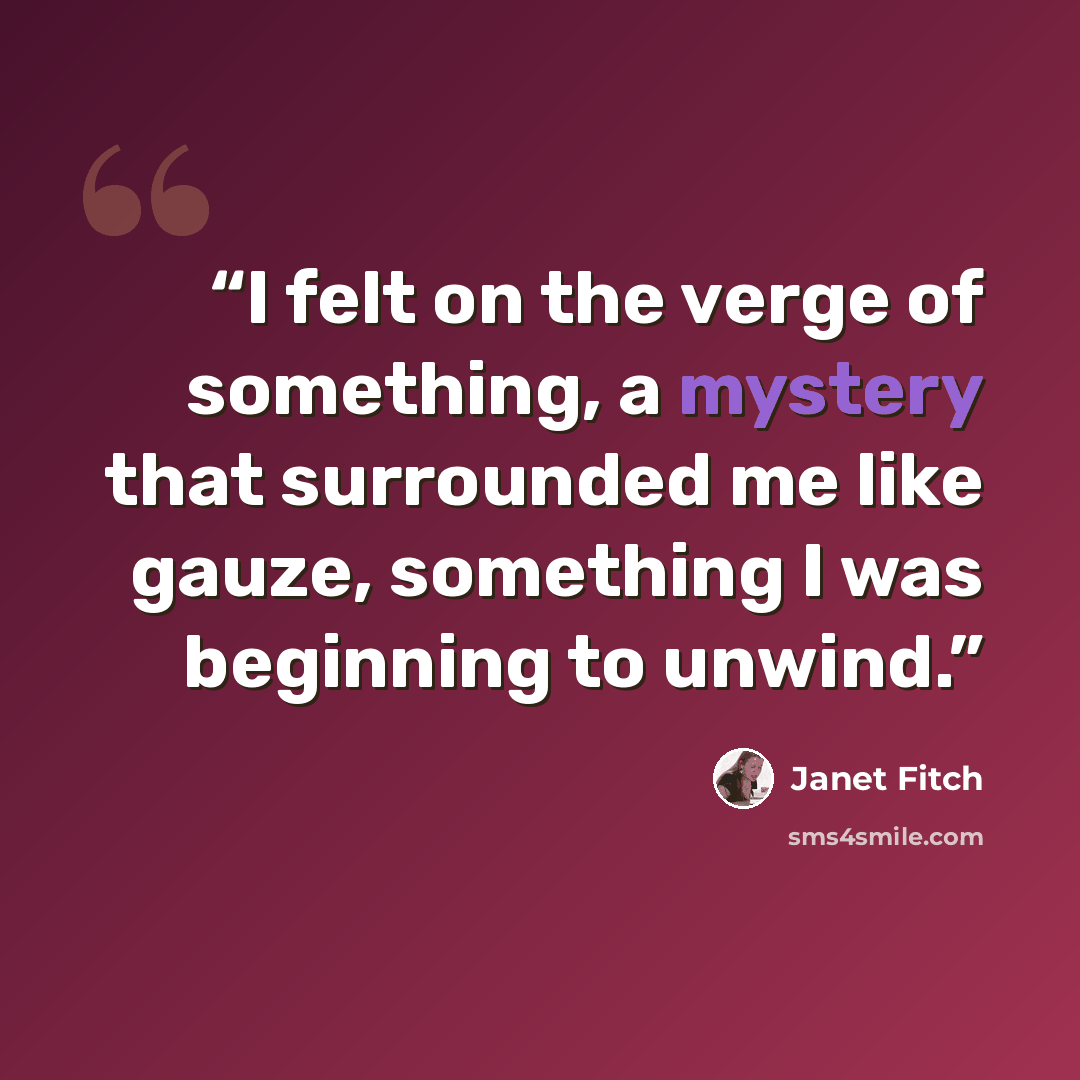 “I felt on the verge of something, a mystery that surrounded me like gauze, something I was beginning to unwind.” quote by Janet Fitch