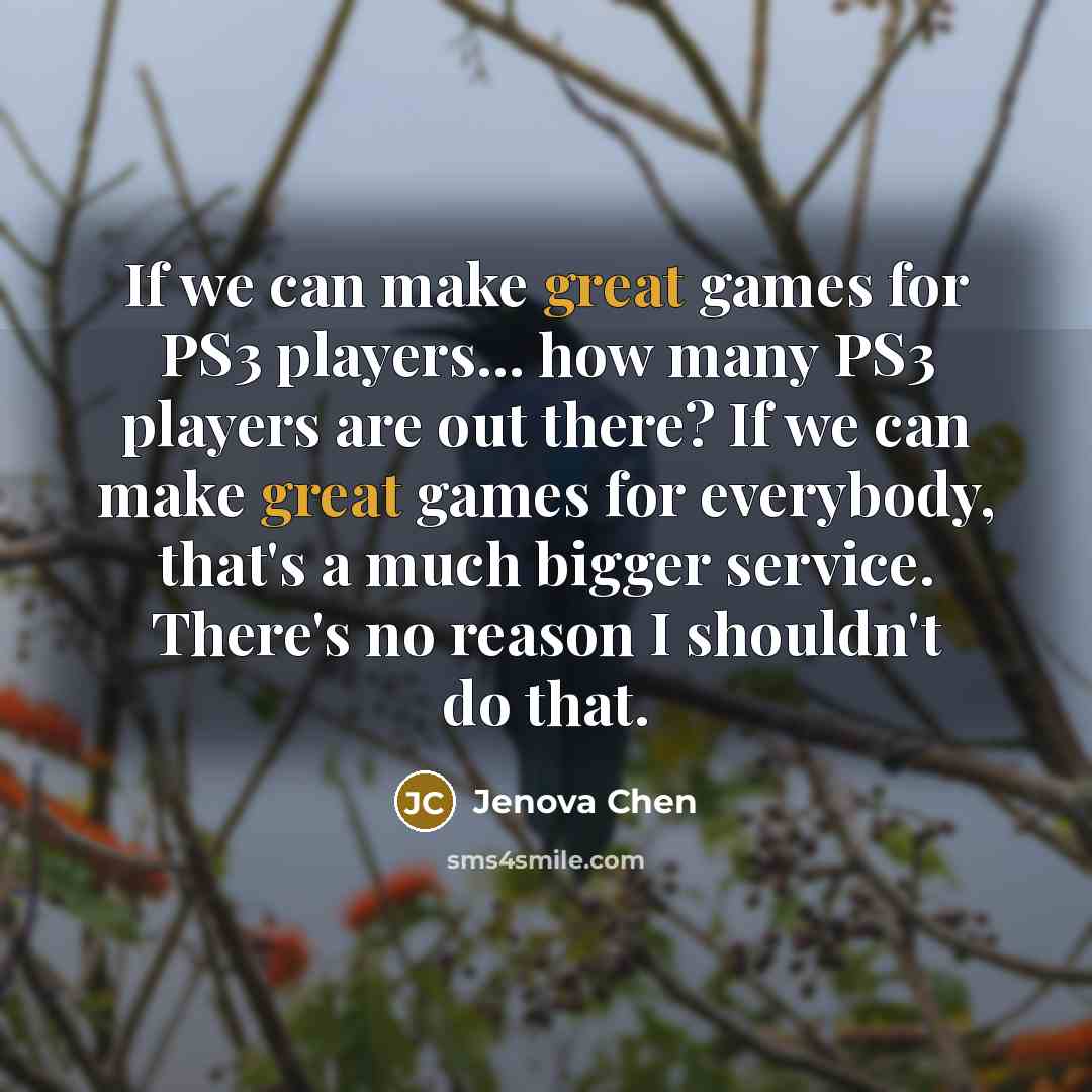“If we can make great games for PS3 players... how many PS3 players are out there? If we can make great games for everybody, that's a much bigger service. There's no reason I shouldn't do that.” quote by Jenova Chen