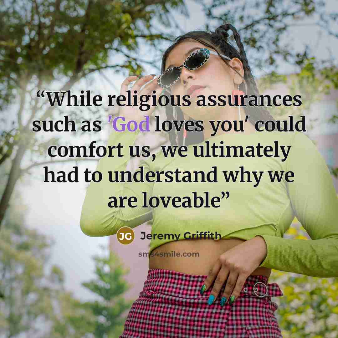 “While religious assurances such as 'God loves you' could comfort us, we ultimately had to understand why we are loveable” quote by Jeremy Griffith