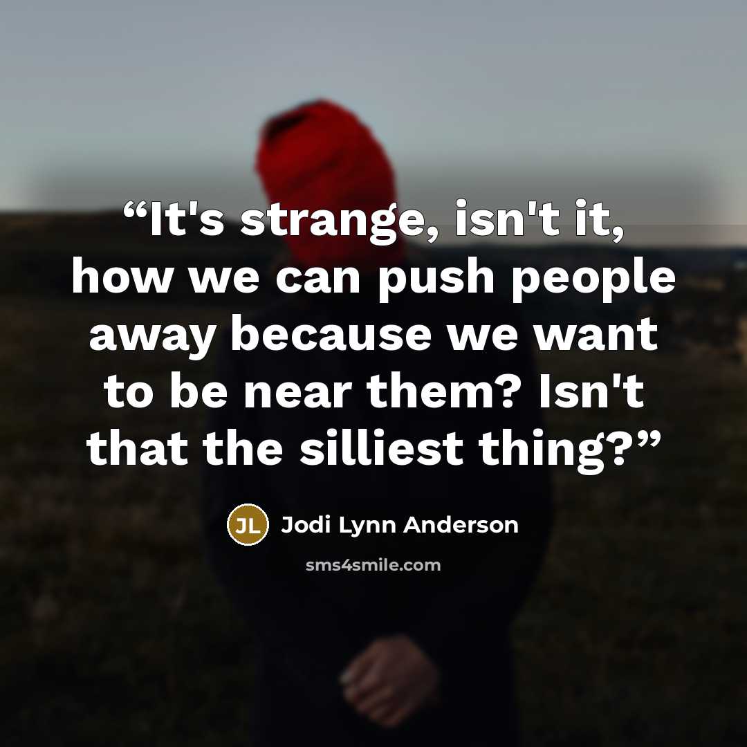 “It's strange, isn't it, how we can push people away because we want to be near them? Isn't that the silliest thing?” quote by Jodi Lynn Anderson