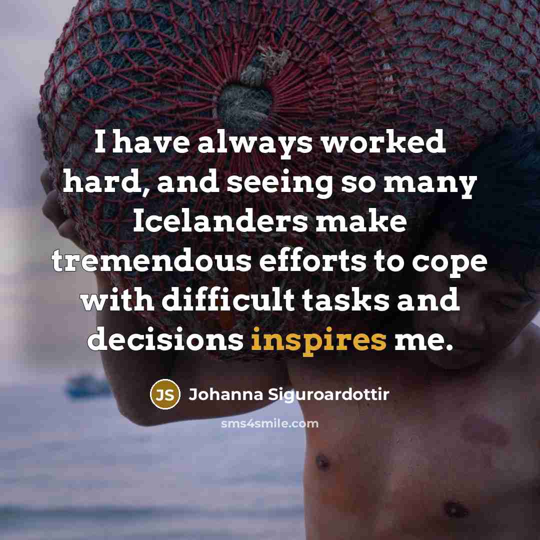 “I have always worked hard, and seeing so many Icelanders make tremendous efforts to cope with difficult tasks and decisions inspires me.” quote by Johanna Siguroardottir