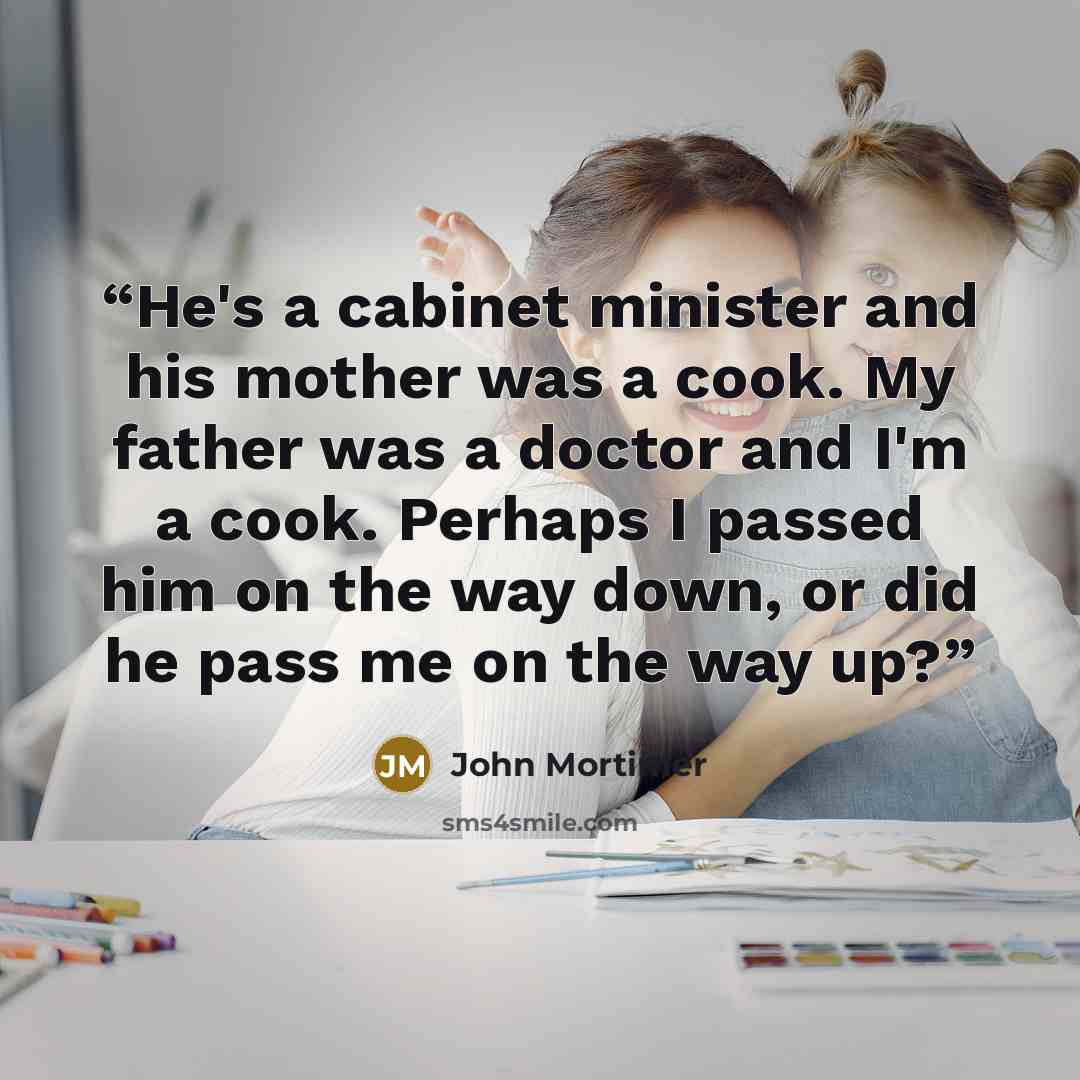 “He's a cabinet minister and his mother was a cook. My father was a doctor and I'm a cook. Perhaps I passed him on the way down, or did he pass me on the way up?” quote by John Mortimer