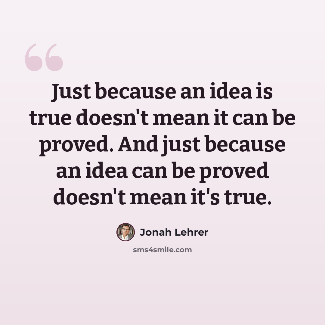 “Just because an idea is true doesn't mean it can be proved. And just because an idea can be proved doesn't mean it's true.” quote by Jonah Lehrer