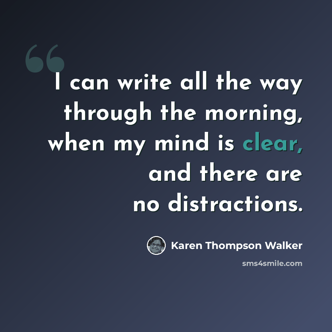 “I can write all the way through the morning, when my mind is clear, and there are no distractions.” quote by Karen Thompson Walker